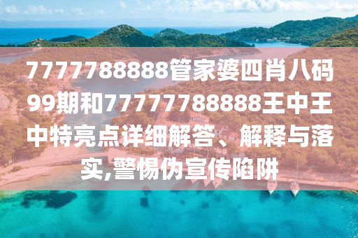 7777788888管家婆四肖八码99期和77777788888王中王中特亮点详细解答、解释与落实,警惕伪宣传陷阱