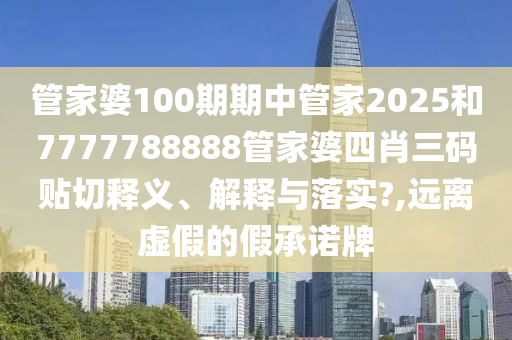 管家婆100期期中管家2025和7777788888管家婆四肖三码贴切释义、解释与落实?,远离虚假的假承诺牌
