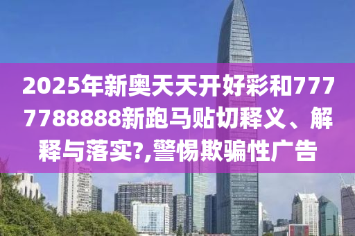 2025年新奥天天开好彩和7777788888新跑马贴切释义、解释与落实?,警惕欺骗性广告
