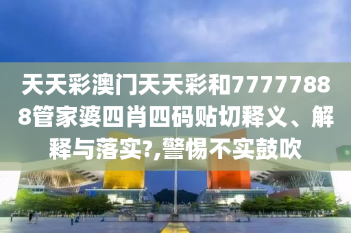 天天彩澳门天天彩和77777888管家婆四肖四码贴切释义、解释与落实?,警惕不实鼓吹