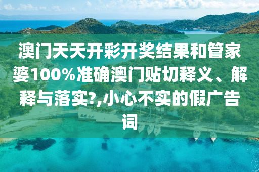 澳门天天开彩开奖结果和管家婆100%准确澳门贴切释义、解释与落实?,小心不实的假广告词