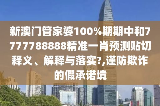 新澳门管家婆100%期期中和7777788888精准一肖预测贴切释义、解释与落实?,谨防欺诈的假承诺境