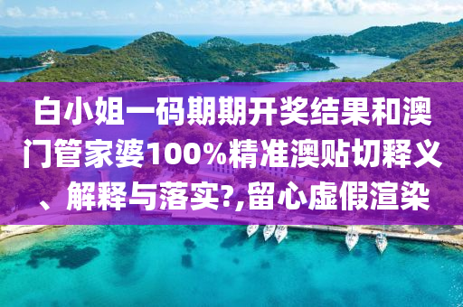 白小姐一码期期开奖结果和澳门管家婆100%精准澳贴切释义、解释与落实?,留心虚假渲染