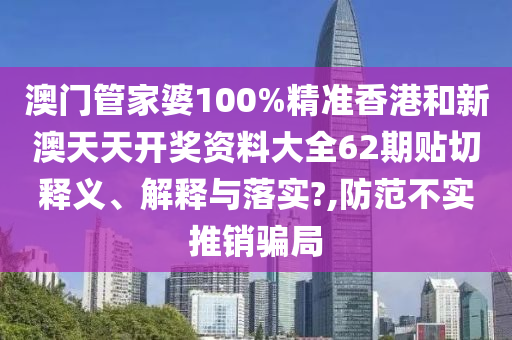 澳门管家婆100%精准香港和新澳天天开奖资料大全62期贴切释义、解释与落实?,防范不实推销骗局