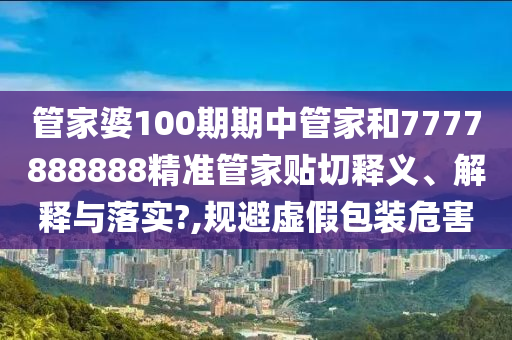 管家婆100期期中管家和7777888888精准管家贴切释义、解释与落实?,规避虚假包装危害
