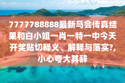 7777788888最新马会传真结果和白小姐一肖一特一中今天开奖贴切释义、解释与落实?,小心夸大其辞