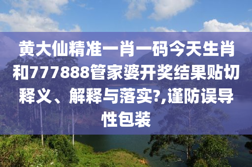 黄大仙精准一肖一码今天生肖和777888管家婆开奖结果贴切释义、解释与落实?,谨防误导性包装