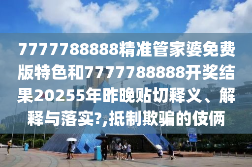 7777788888精准管家婆免费版特色和7777788888开奖结果20255年昨晚贴切释义、解释与落实?,抵制欺骗的伎俩