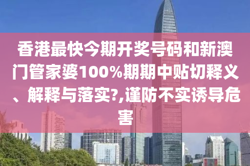 香港最快今期开奖号码和新澳门管家婆100%期期中贴切释义、解释与落实?,谨防不实诱导危害