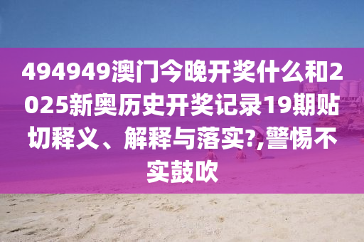 494949澳门今晚开奖什么和2025新奥历史开奖记录19期贴切释义、解释与落实?,警惕不实鼓吹