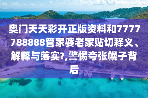 奥门天天彩开正版资料和7777788888管家婆老家贴切释义、解释与落实?,警惕夸张幌子背后