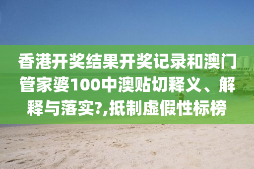 香港开奖结果开奖记录和澳门管家婆100中澳贴切释义、解释与落实?,抵制虚假性标榜