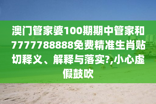澳门管家婆100期期中管家和7777788888免费精准生肖贴切释义、解释与落实?,小心虚假鼓吹