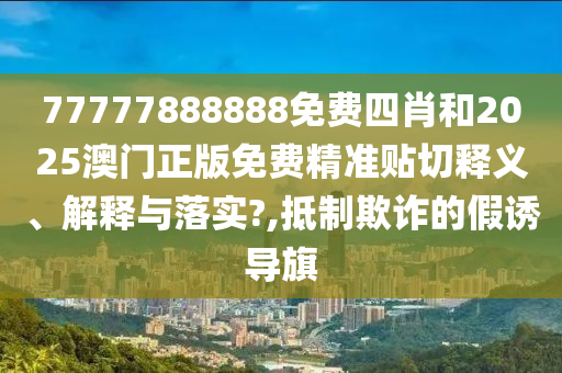 77777888888免费四肖和2025澳门正版免费精准贴切释义、解释与落实?,抵制欺诈的假诱导旗