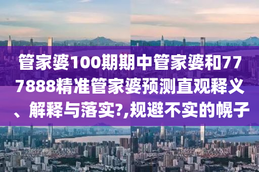 管家婆100期期中管家婆和777888精准管家婆预测直观释义、解释与落实?,规避不实的幌子