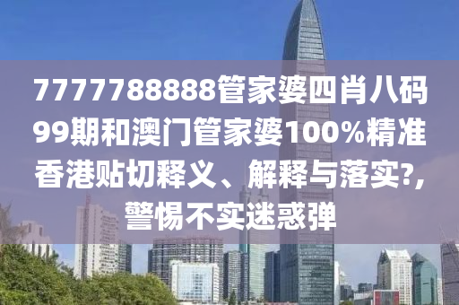 7777788888管家婆四肖八码99期和澳门管家婆100%精准香港贴切释义、解释与落实?,警惕不实迷惑弹