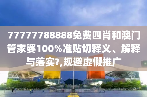 77777788888免费四肖和澳门管家婆100%准贴切释义、解释与落实?,规避虚假推广