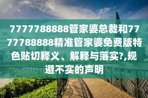 7777788888管家婆总裁和7777788888精准管家婆免费版特色贴切释义、解释与落实?,规避不实的声明