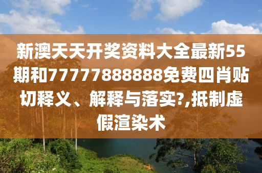 新澳天天开奖资料大全最新55期和77777888888免费四肖贴切释义、解释与落实?,抵制虚假渲染术