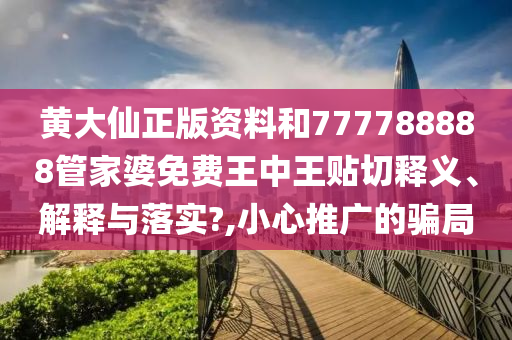 黄大仙正版资料和777788888管家婆免费王中王贴切释义、解释与落实?,小心推广的骗局