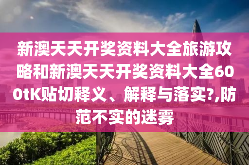 新澳天天开奖资料大全旅游攻略和新澳天天开奖资料大全600tK贴切释义、解释与落实?,防范不实的迷雾