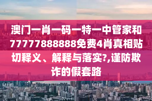 澳门一肖一码一特一中管家和77777888888免费4肖真相贴切释义、解释与落实?,谨防欺诈的假套路