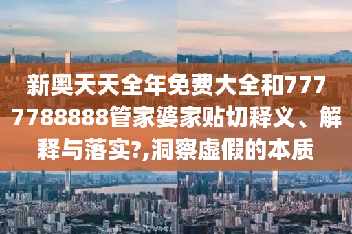 新奥天天全年免费大全和7777788888管家婆家贴切释义、解释与落实?,洞察虚假的本质
