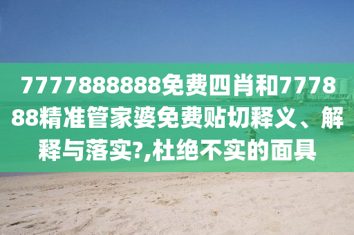7777888888免费四肖和777888精准管家婆免费贴切释义、解释与落实?,杜绝不实的面具
