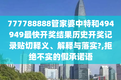 777788888管家婆中特和494949最快开奖结果历史开奖记录贴切释义、解释与落实?,拒绝不实的假承诺语