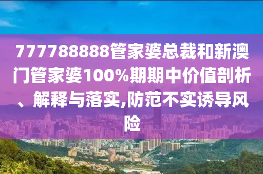777788888管家婆总裁和新澳门管家婆100%期期中价值剖析、解释与落实,防范不实诱导风险