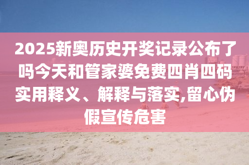 2025新奥历史开奖记录公布了吗今天和管家婆免费四肖四码实用释义、解释与落实,留心伪假宣传危害