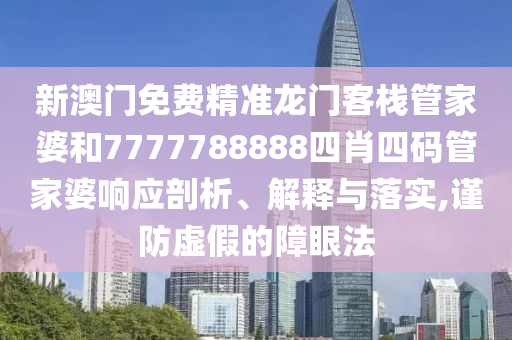 新澳门免费精准龙门客栈管家婆和7777788888四肖四码管家婆响应剖析、解释与落实,谨防虚假的障眼法