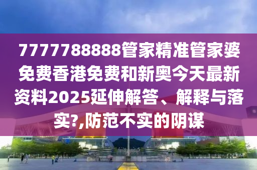 7777788888管家精准管家婆免费香港免费和新奥今天最新资料2025延伸解答、解释与落实?,防范不实的阴谋