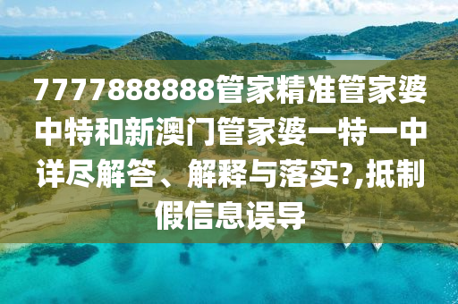 7777888888管家精准管家婆中特和新澳门管家婆一特一中详尽解答、解释与落实?,抵制假信息误导