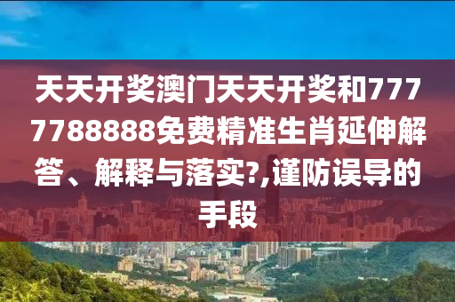 天天开奖澳门天天开奖和7777788888免费精准生肖延伸解答、解释与落实?,谨防误导的手段