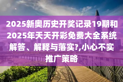 2025新奥历史开奖记录19期和2025年天天开彩免费大全系统解答、解释与落实?,小心不实推广策略
