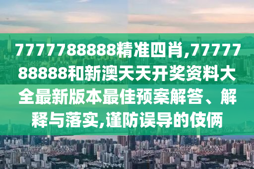 7777788888精准四肖,7777788888和新澳天天开奖资料大全最新版本最佳预案解答、解释与落实,谨防误导的伎俩