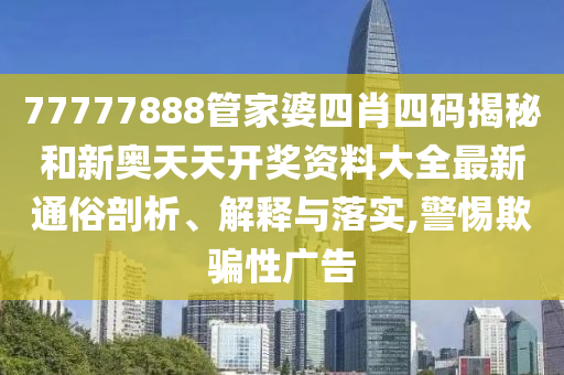 77777888管家婆四肖四码揭秘和新奥天天开奖资料大全最新通俗剖析、解释与落实,警惕欺骗性广告