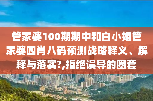 管家婆100期期中和白小姐管家婆四肖八码预测战略释义、解释与落实?,拒绝误导的圈套