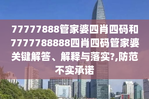 77777888管家婆四肖四码和7777788888四肖四码管家婆关键解答、解释与落实?,防范不实承诺