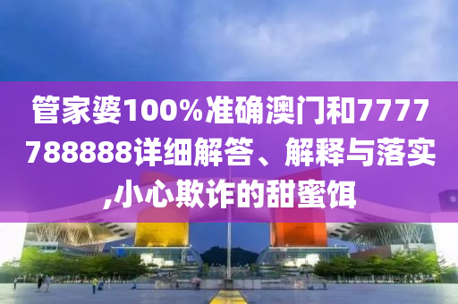 管家婆100%准确澳门和7777788888详细解答、解释与落实,小心欺诈的甜蜜饵