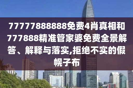 77777888888免费4肖真相和777888精准管家婆免费全景解答、解释与落实,拒绝不实的假幌子布