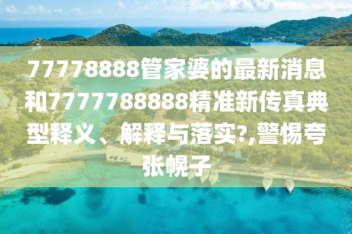 77778888管家婆的最新消息和7777788888精准新传真典型释义、解释与落实?,警惕夸张幌子
