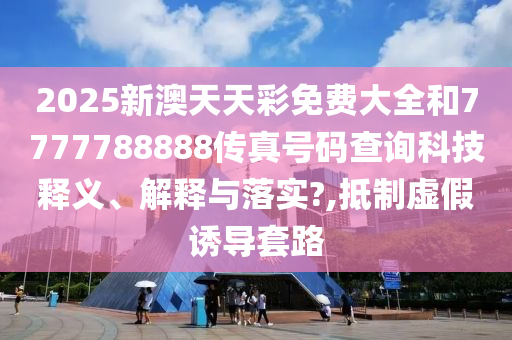 2025新澳天天彩免费大全和7777788888传真号码查询科技释义、解释与落实?,抵制虚假诱导套路