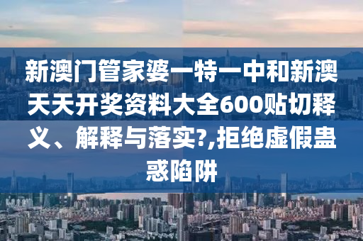 新澳门管家婆一特一中和新澳天天开奖资料大全600贴切释义、解释与落实?,拒绝虚假蛊惑陷阱
