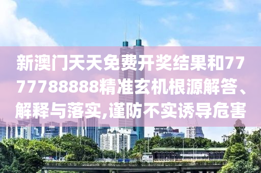 新澳门天天免费开奖结果和7777788888精准玄机根源解答、解释与落实,谨防不实诱导危害