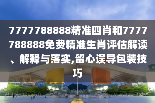 7777788888精准四肖和7777788888免费精准生肖评估解读、解释与落实,留心误导包装技巧