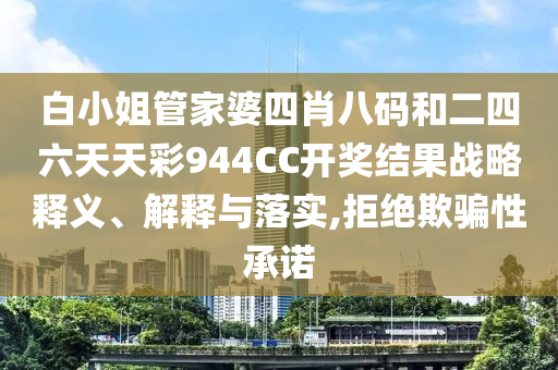 白小姐管家婆四肖八码和二四六天天彩944CC开奖结果战略释义、解释与落实,拒绝欺骗性承诺