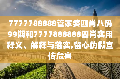 7777788888管家婆四肖八码99期和7777888888四肖实用释义、解释与落实,留心伪假宣传危害