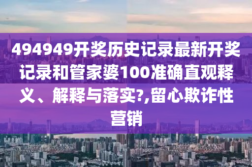 494949开奖历史记录最新开奖记录和管家婆100准确直观释义、解释与落实?,留心欺诈性营销